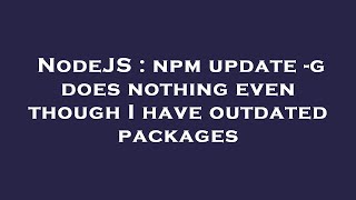 NodeJS : npm update -g does nothing even though I have outdated packages