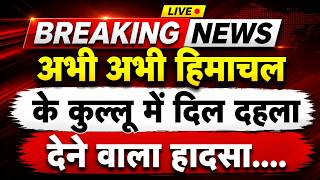 अभी-अभी हिमाचल के कुल्लू में दिल दहला देने वाला हादसा || Kullu News || Himachal Breaking News ||