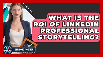 What Is The ROI Of LinkedIn Professional Storytelling? - Get Linked Together
