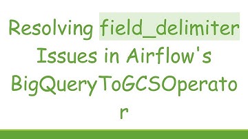 Resolving field_delimiter Issues in Airflow