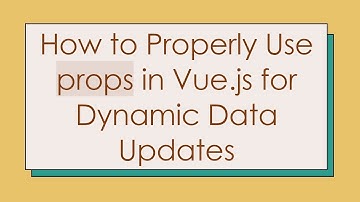 How to Properly Use props in Vue.js for Dynamic Data Updates
