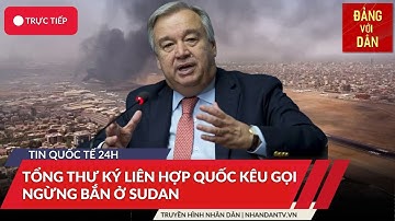 Tin tức quốc tế: Tổng Thư ký Liên Hợp Quốc kêu gọi ngừng bắn ở Sudan | Đảng với Dân