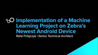 Implementation of a Machine Learning Project on Zebra s Newest Android Device   Rafal Firlejczyk