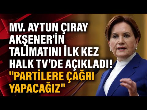Mv. Aytun Çıray Akşener'in talimatını ilk kez Halk TV'de açıkladı! ''Partilere çağrı yapacağız''
