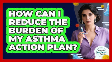 How Can I Reduce The Burden Of My Asthma Action Plan? - Everyday Asthma Tips