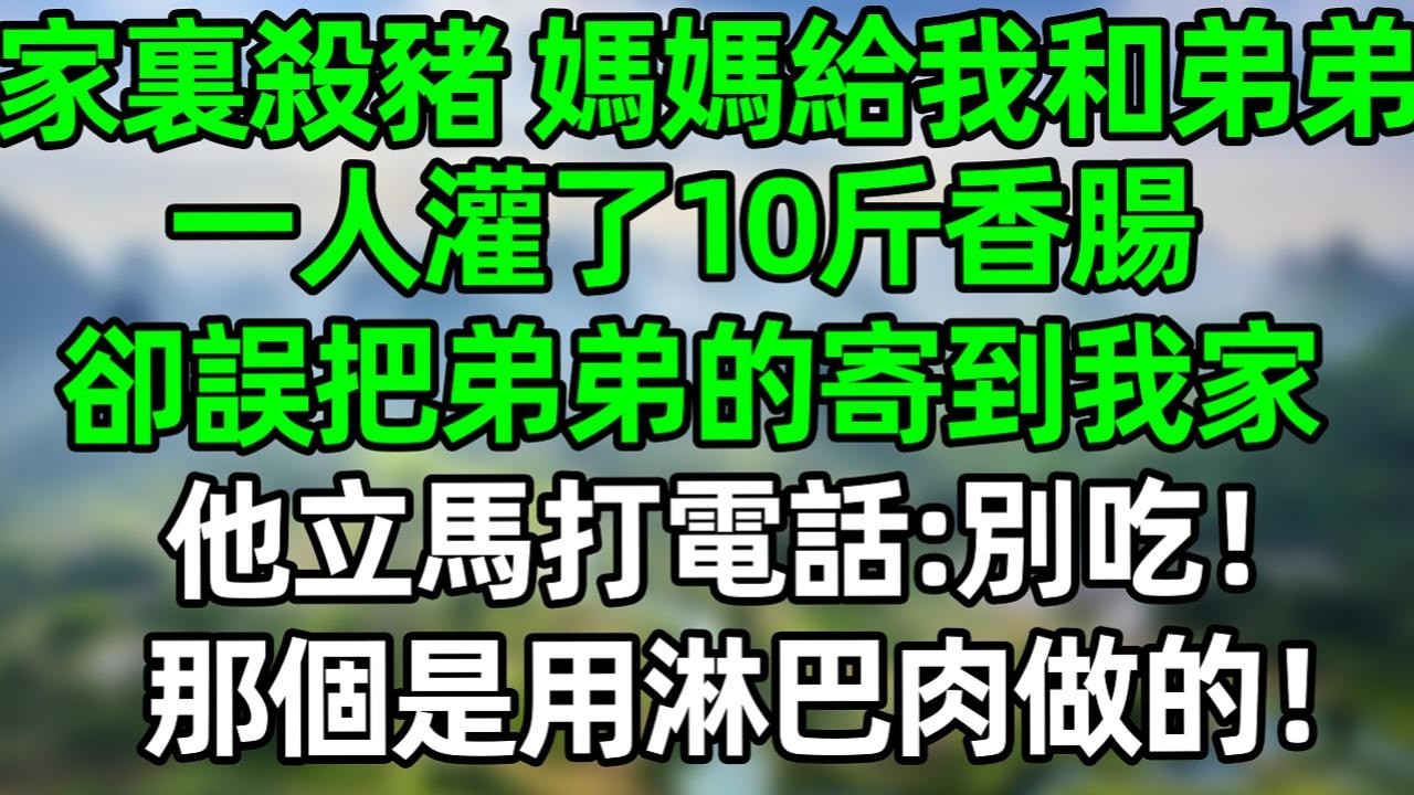 家里杀猪，妈妈给我和弟弟一人灌了10斤香肠，却误把弟弟的寄到我家，他立马打电话：别吃！那个是淋巴肉做的！#夜讀人生 #大橘講故事  #情感故事 #講故事  #幸福生活