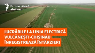 Lucrările la linia electrică Vulcănești-Chișinău înregistrează întârzieri