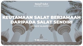 KHUTBAH - KEUTAMAAN SALAT BERJAMAAH DARIPADA SALAT SENDIRI | Ustadz Alamsyah