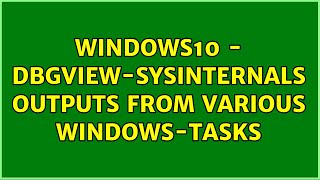 Windows10 - DBGView-Sysinternals outputs from various Windows-Tasks