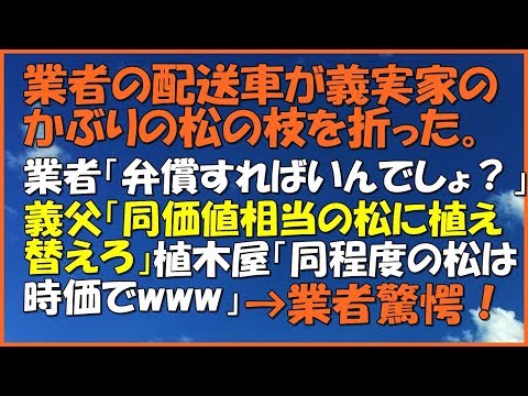 【衝撃的な話】業者の配送車が義実家のかぶりの松の枝を折った。業者「弁償すればいんでしょ？」義父激怒し「同価値相当の松に植え替えろ」植木屋「同程度の松は時価でwww」→業者驚愕！「スカッと通信」