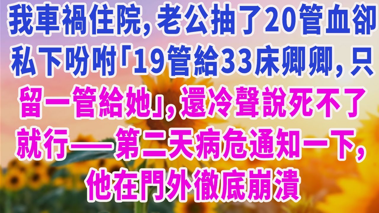 我車禍住院，老公抽了20管血卻私下吩咐「19管給33床卿卿，只留一管給她」，還冷聲說死不了就行——第二天病危通知一下，他在門外徹底崩潰