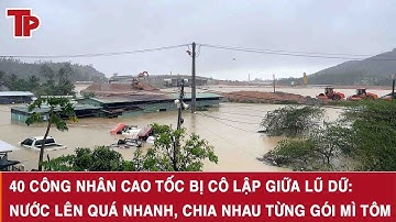 40 công nhân cao tốc bị cô lập giữa lũ dữ: Nước lên quá nhanh, chia nhau từng gói mì tôm