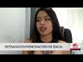 Siguen retrasos en las renovaciones de DACA: Esto dicen los beneficiarios