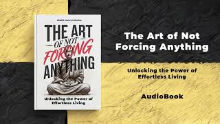 The Art of Not Forcing Anything: Unlocking the Power of Effortless Living | Audiobook