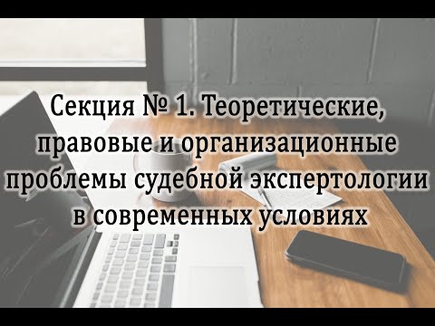 Секция № 1 Теоретические, правовые и организационные проблемы судебной экспертологии