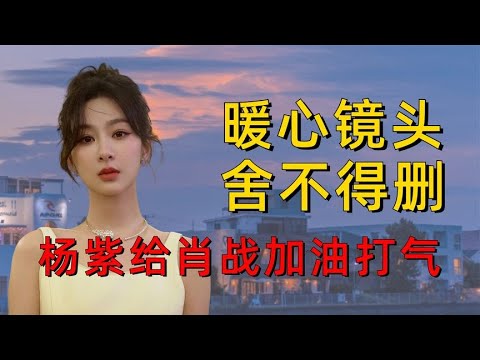 杨紫给肖战打气！摄影师没舍得删掉的这个暖心镜头！