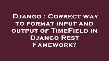 Django : Correct way to format input and output of TimeField in Django Rest Famework?