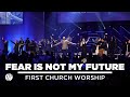 Fear is not my future  first church worship