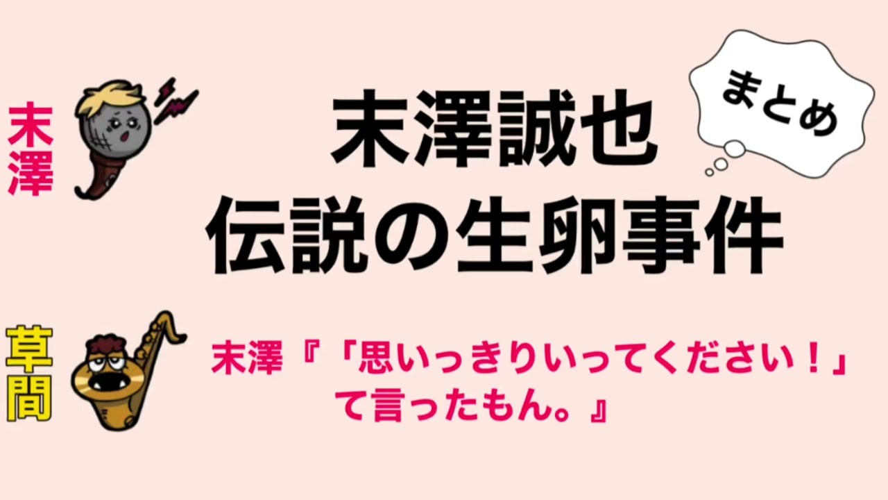 末澤誠也 伝説の生卵事件まとめ 末澤『「思いっきりいってください！」て言ったもん。』