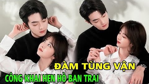 Đàm Tùng Vận công khai hẹn hò cùng bạn trai, ngọt thế nào mà được ủng hộ?