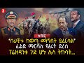 ‹‹ሰራዊቱ ከወጣ መንግስት ይፈርሳል›› | ፊልድ ማርሻሉ የፈሩት ደረሰ | ፕሬዝዳንቱ ጉድ ሆኑ ሌላ ትኩሳት… | Ethiopia