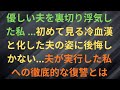 優しい夫を裏切り浮気した私…初めて見る冷血漢と化した夫の姿に後悔しかない…夫が実行した私への徹底的な復讐とは