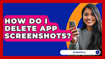 How Do I Delete App Screenshots? - Be App Savvy