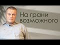 Сергей Еничев "На грани возможного" проповедь Нижний Новгород.