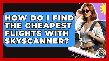 How Do I Find The Cheapest Flights With Skyscanner? | Travel With A Backpack