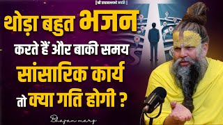 थोड़ा बहुत भजन करते हैं और बाकी समय सांसारिक कार्य तो हमारी क्या गति होगी ? Bhajan Marg