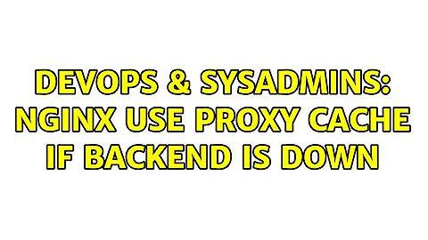 DevOps & SysAdmins: nginx use proxy cache if backend is down (2 Solutions!!)