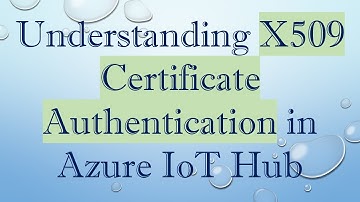 Understanding X509 Certificate Authentication in Azure IoT Hub