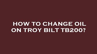 How to change oil on troy bilt tb200?