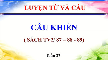 KHỐI 4 - MÔN TIẾNG VIỆT - TUẦN 27 - LUYỆN TỪ VÀ CÂU - BÀI CÂU KHIẾN