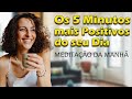 OS 5 MINUTOS MAIS POSITIVOS DO SEU DIA. MEDITAÇÃO DA MANHÃ