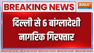 Breaking News: दिल्ली से 6 बांग्लादेशी नागरिक गिरफ्तार | Delhi News Updates | Bangladeshi Immigrants