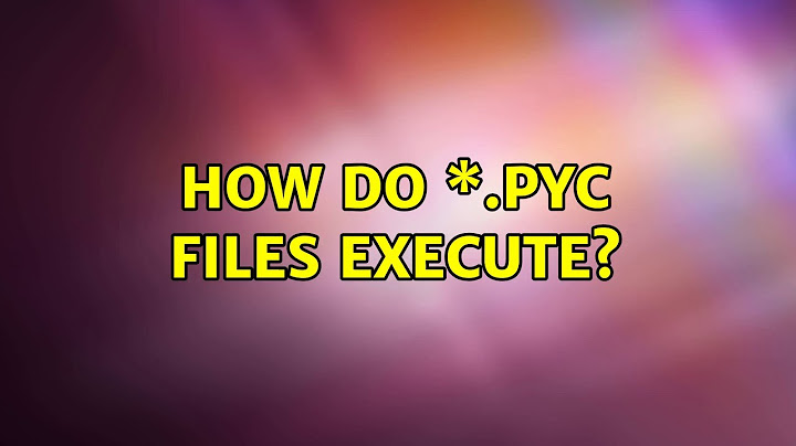 How do \*.pyc files execute? (2 Solutions!!)