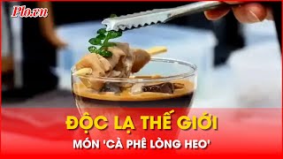 Độc lạ món ‘cà phê lòng heo’ đang gây sốt ở Trung Quốc - PLO