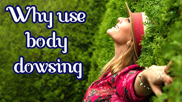 YOU can use body dowsing? Why is dowsing useful?