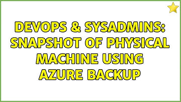 DevOps & SysAdmins: Snapshot of Physical Machine using Azure Backup (2 Solutions!!)