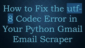 How to Fix the utf-8 Codec Error in Your Python Gmail Email Scraper
