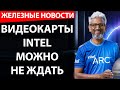 Intel забыла о видеокартах Arc. Железные новости #107