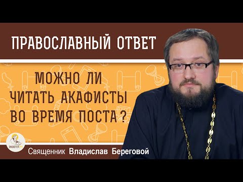 МОЖНО ЛИ ЧИТАТЬ АКАФИСТЫ ВО ВРЕМЯ ПОСТА ?  Священник Владислав Береговой