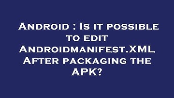 Android : Is it possible to edit Androidmanifest.XML After packaging the APK?