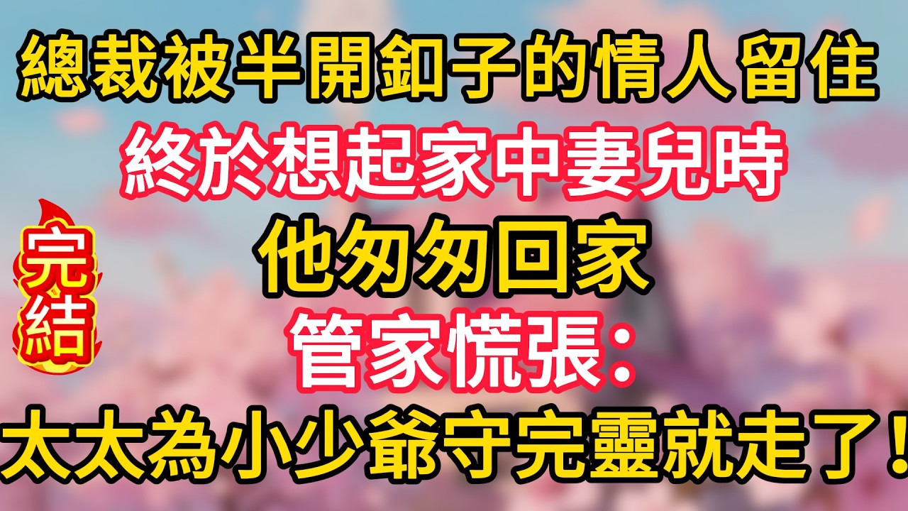總裁被半開釦子的情人留住，終於想起家中妻兒時，他匆匆回家，管家：太太為小少爺守完靈就走了！