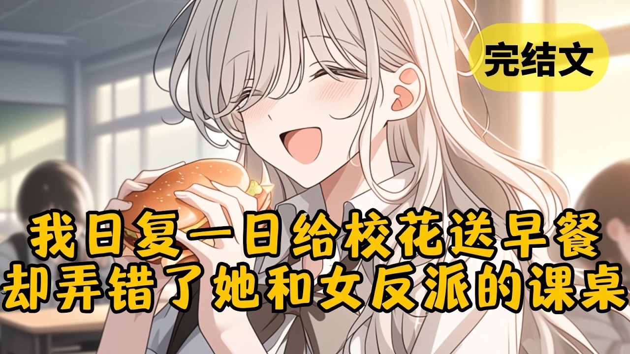 【甜文】为了攻略校花，我每天早起给她做早餐。可有一天我突然看到弹幕说：“男配你送了那么久的早餐，就没发现你送错了人？那特么是女反派的桌子啊！“ 