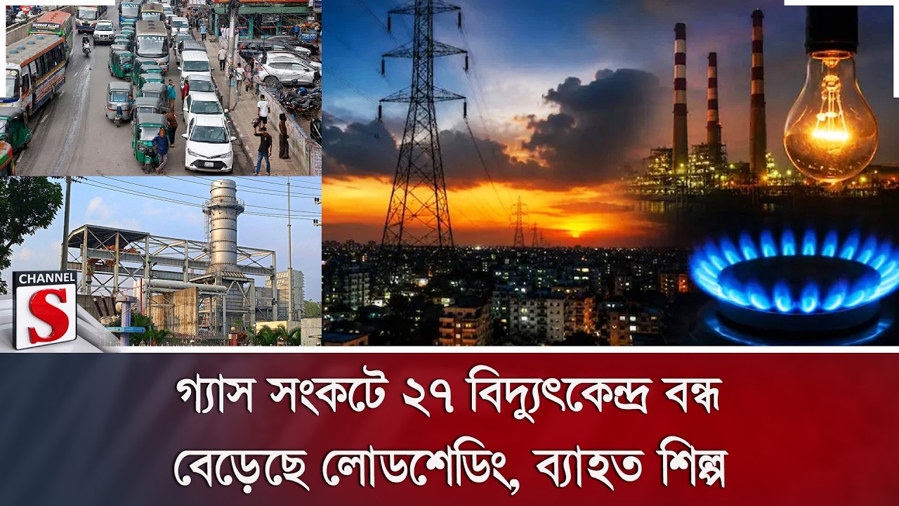 গ্যাস সংকটে ২৭ বিদ্যুৎকেন্দ্র বন্ধ; বেড়েছে লোডশেডিং, ব্যাহত শিল্প | Channel S News