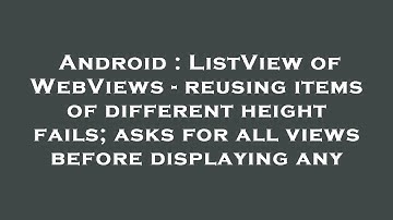 Android : ListView of WebViews - reusing items of different height fails; asks for all views before