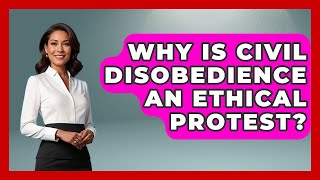Why Is Civil Disobedience An Ethical Protest? - Moral Politics Experts