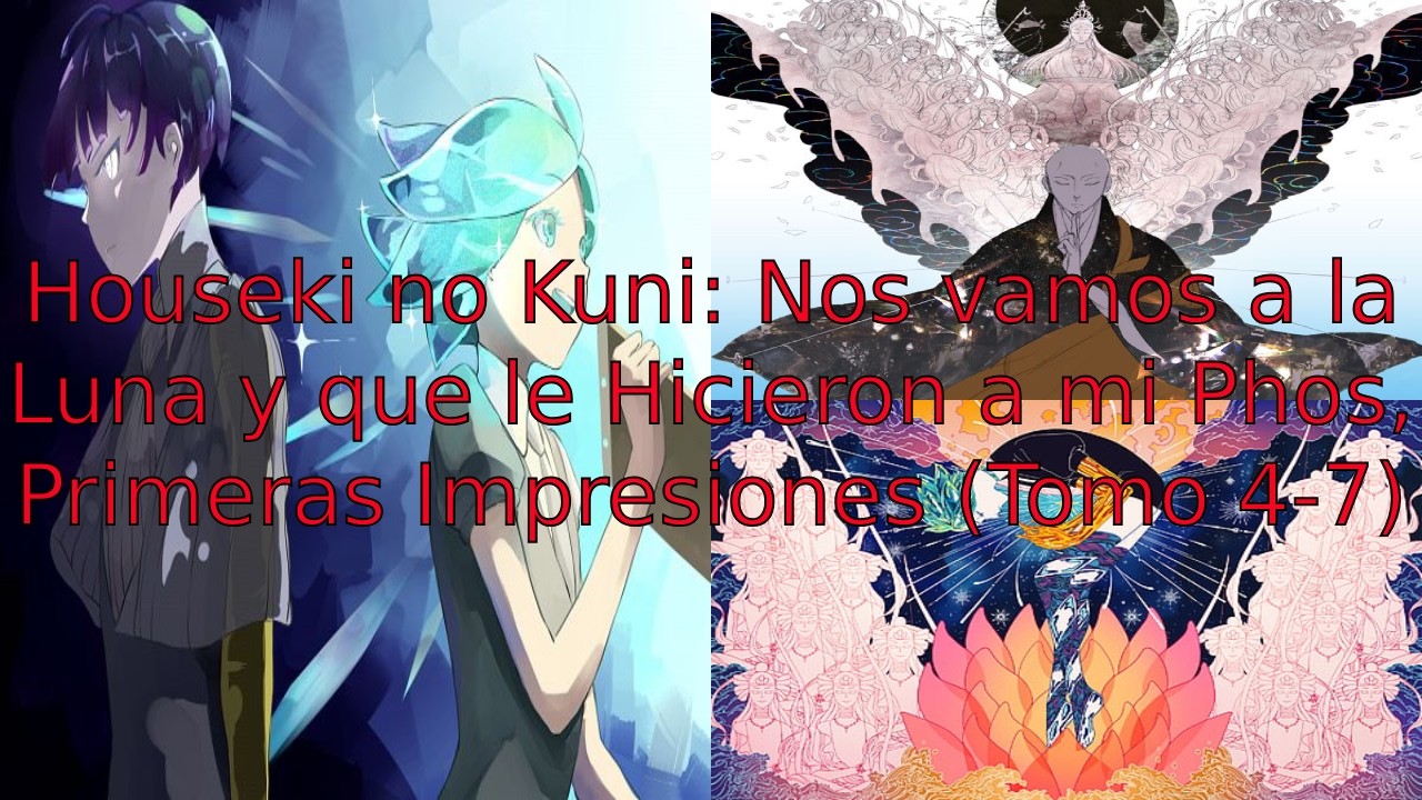 Houseki no Kuni: Nos vamos a la Luna y que le Hicieron a mi Phos, Primeras Impresiones (Tomo 4-7)